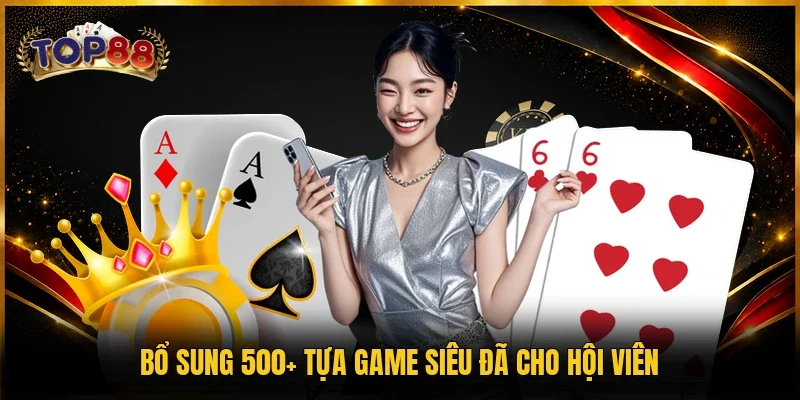 Giới Thiệu TOP88 4 Bổ sung 500+ tựa game siêu đã cho hội viên