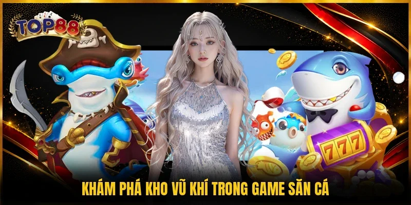 Bắn Cá Thần Tài TOP88 - Top Game Săn Thưởng Trong 2026 3 Khám phá kho vũ khí trong game săn cá